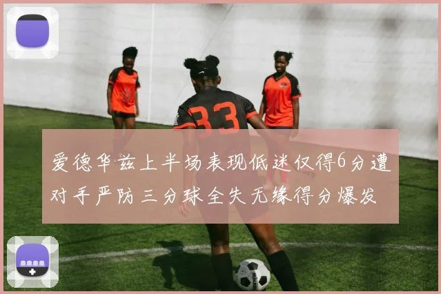 爱德华兹上半场表现低迷仅得6分遭对手严防三分球全失无缘得分爆发