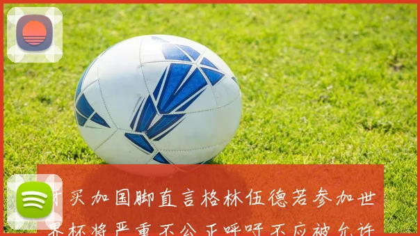 牙买加国脚直言格林伍德若参加世界杯将严重不公正呼吁不应被允许