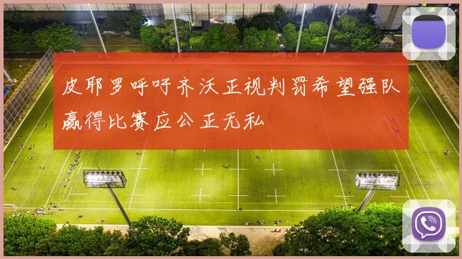 皮耶罗呼吁齐沃正视判罚希望强队赢得比赛应公正无私