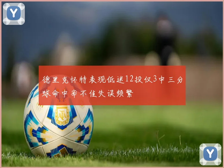 德里克怀特表现低迷12投仅3中三分球命中率不佳失误频繁