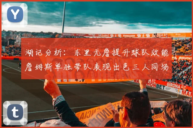 湖记分析：东里无詹提升球队效能詹姆斯单独带队表现出色三人同场反而下滑