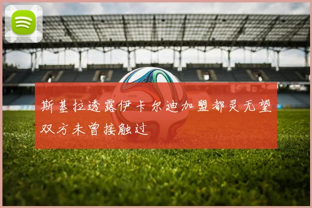 斯基拉透露伊卡尔迪加盟都灵无望双方未曾接触过