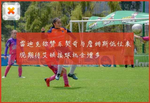 雷迪克称赞东契奇与詹姆斯低位表现期待艾顿接球机会增多