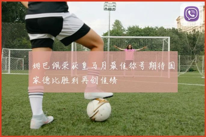 姆巴佩荣获皇马月最佳称号期待国家德比胜利再创佳绩