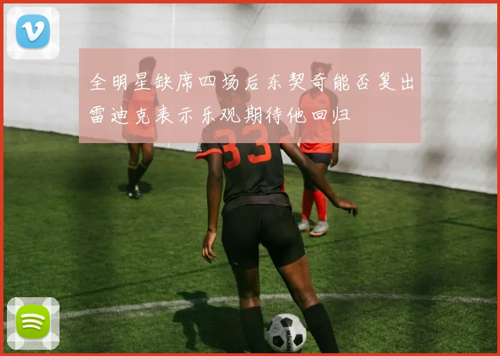 全明星缺席四场后东契奇能否复出雷迪克表示乐观期待他回归