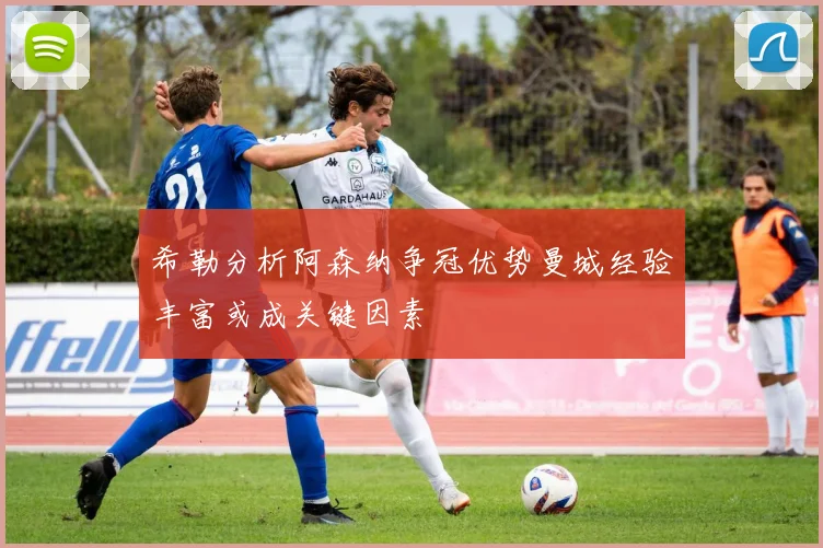 希勒分析阿森纳争冠优势曼城经验丰富或成关键因素