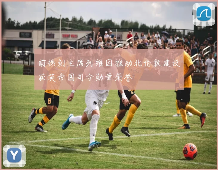 前热刺主席列维因推动北伦敦建设获英帝国司令勋章荣誉