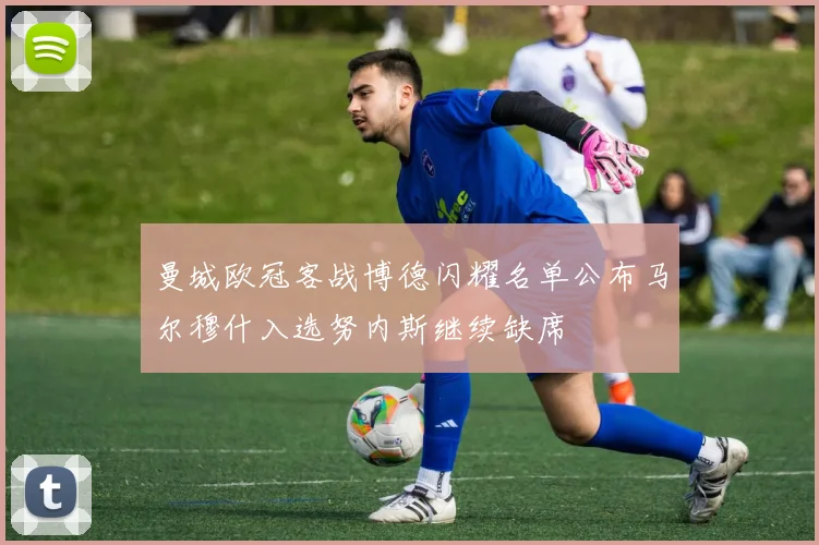 曼城欧冠客战博德闪耀名单公布马尔穆什入选努内斯继续缺席