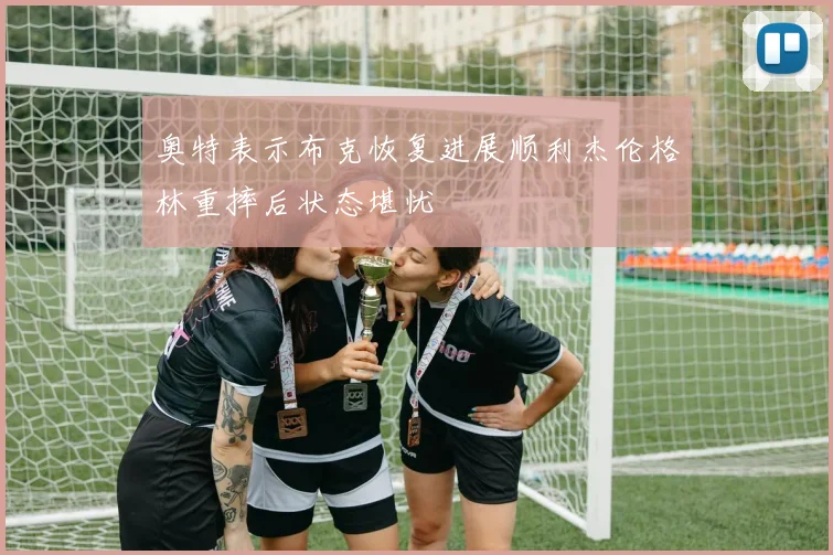 奥特表示布克恢复进展顺利杰伦格林重摔后状态堪忧