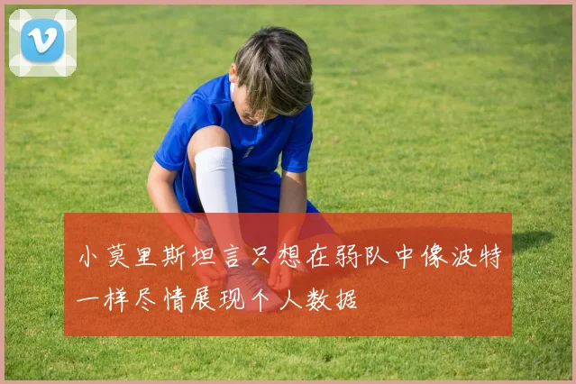 小莫里斯坦言只想在弱队中像波特一样尽情展现个人数据