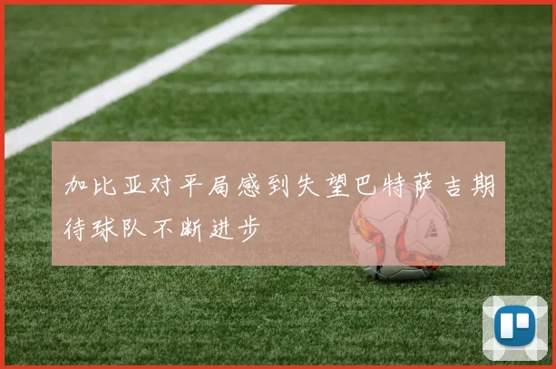 加比亚对平局感到失望巴特萨吉期待球队不断进步