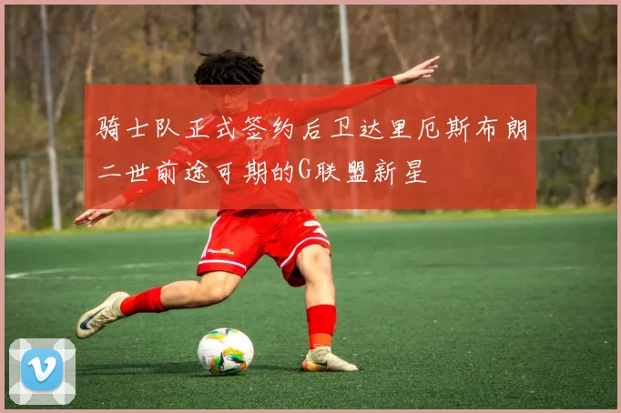 骑士队正式签约后卫达里厄斯布朗二世前途可期的G联盟新星