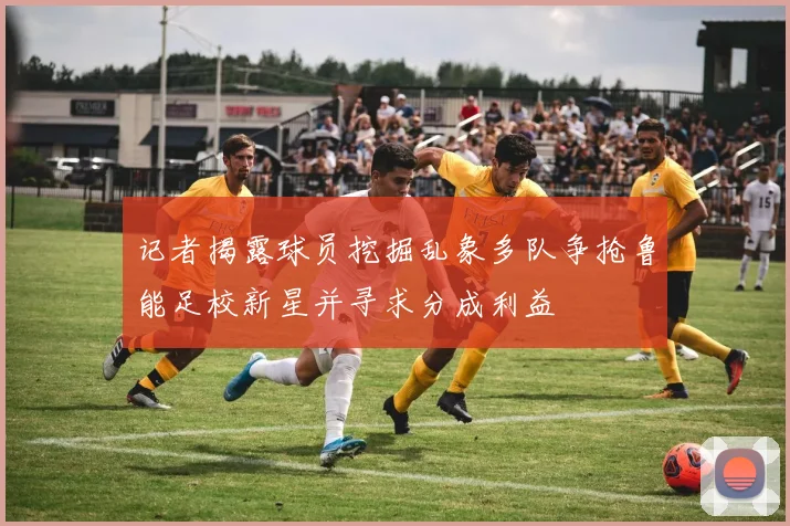 记者揭露球员挖掘乱象多队争抢鲁能足校新星并寻求分成利益