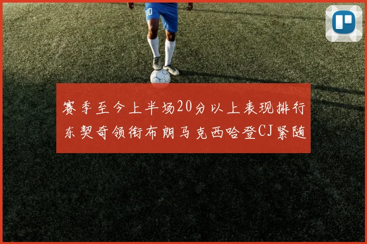 赛季至今上半场20分以上表现排行东契奇领衔布朗马克西哈登CJ紧随其后