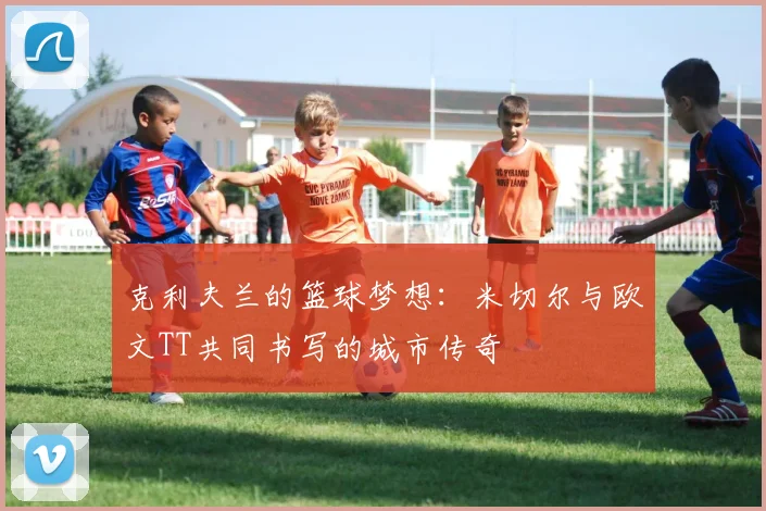 克利夫兰的篮球梦想：米切尔与欧文TT共同书写的城市传奇