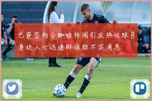 巴萨签约小蜘蛛传闻引发热议球员身边人士迅速辟谣称不实消息